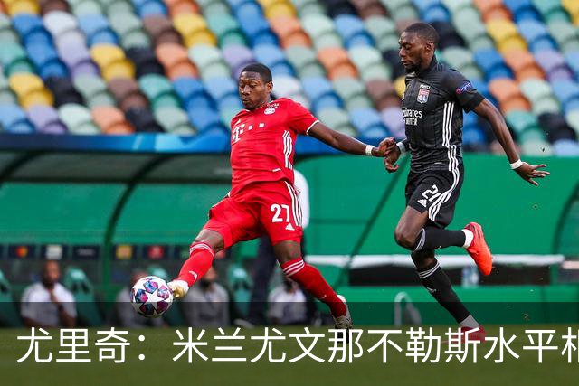 尤里奇：米兰尤文那不勒斯水平相当 谁夺冠看表现